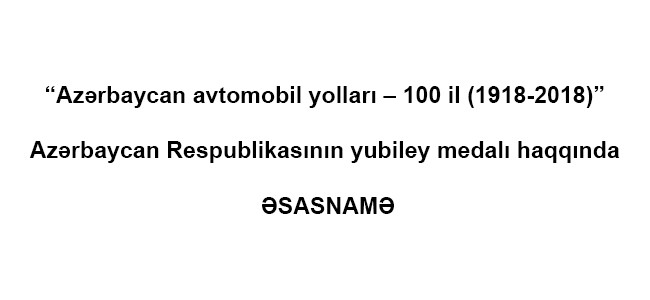 11 “Azərbaycan avtomobil yolları – 100 il (1918-2018)” Azərbaycan Respublikasının yubiley medalı haqqında ƏSASNAMƏ